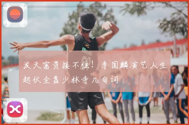 泼天富贵接不住！李国麟演艺人生起伏全靠少林寺几句词