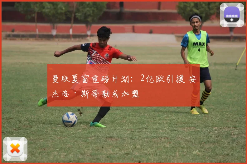 曼联夏窗重磅计划:2亿欧引援 安杰洛·斯蒂勒或加盟