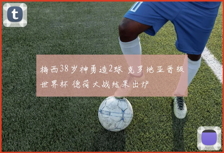梅西38岁神勇造2球 克罗地亚晋级世界杯 德荷大战结果出炉